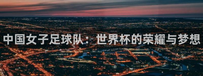 世界杯亚洲区预选赛赛程表:中国女子足球队:世界杯的荣耀与梦想