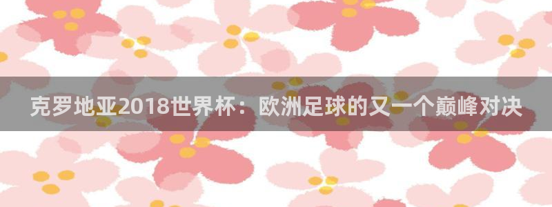 免费足球比赛直播高清:克罗地亚2018世界杯:欧洲足球的又一个巅峰对决