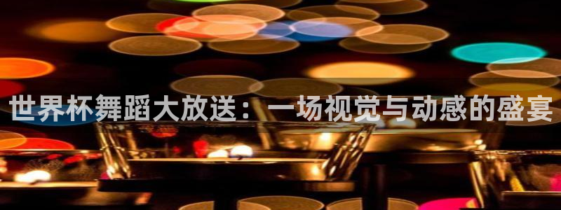 世界杯比赛直播:世界杯舞蹈大放送:一场视觉与动感的盛宴