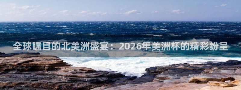 世界杯 中国:全球瞩目的北美洲盛宴:2026年美洲杯的精彩纷呈