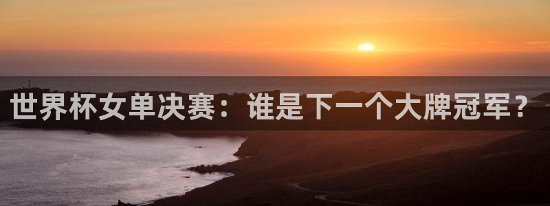 世界杯亚洲区预选赛赛程:世界杯女单决赛:谁是下一个大牌冠军?